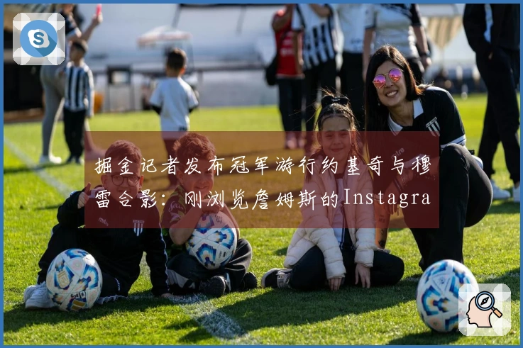 掘金记者发布冠军游行约基奇与穆雷合影：刚浏览詹姆斯的Instagram