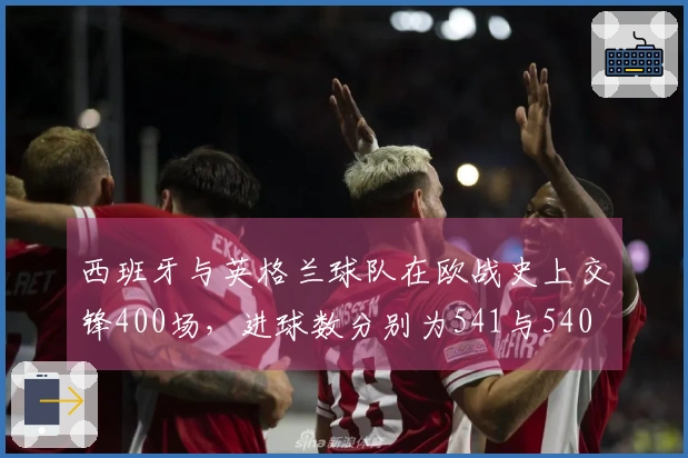 西班牙与英格兰球队在欧战史上交锋400场，进球数分别为541与540