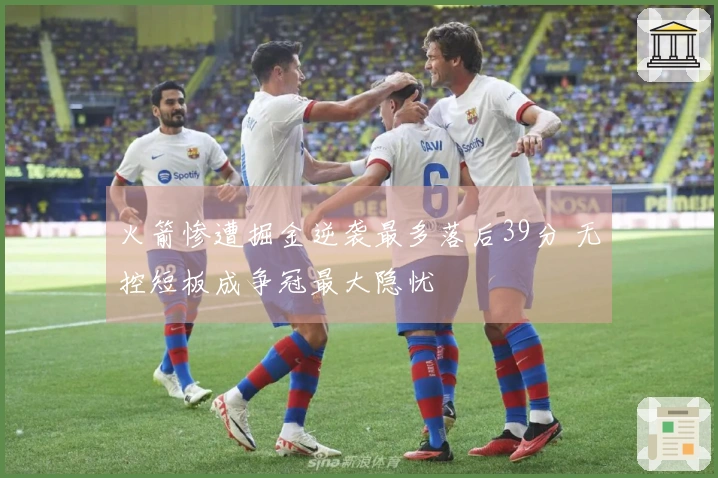 火箭惨遭掘金逆袭最多落后39分 无控短板成争冠最大隐忧