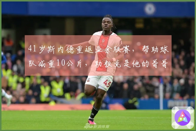 41岁斯内德重返业余联赛，帮助球队减重10公斤，助教竟是他的哥哥！
