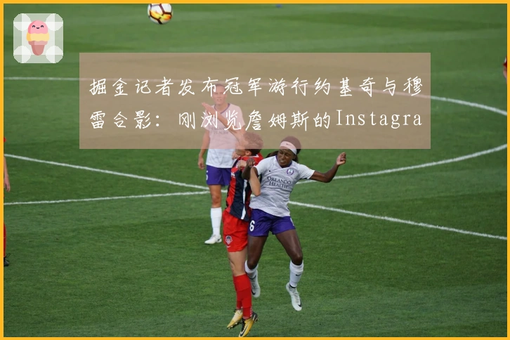 掘金记者发布冠军游行约基奇与穆雷合影：刚浏览詹姆斯的Instagram