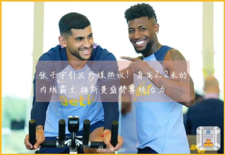 张子宇引发外媒热议！身高2.2米的内线霸主 梅斯曼盛赞其统治力