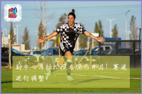 副中心马拉松报名现已开启！赛道进行调整~