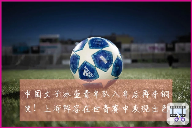 中国女子冰壶青年队八年后再夺铜奖！上海阵容在世青赛中表现出色