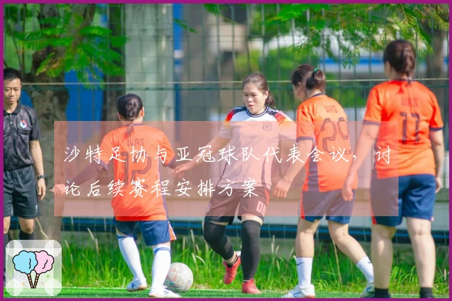 沙特足协与亚冠球队代表会议，讨论后续赛程安排方案