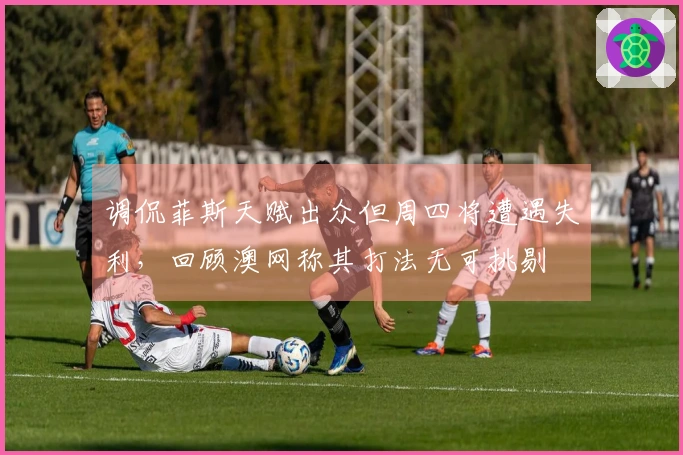 调侃菲斯天赋出众但周四将遭遇失利，回顾澳网称其打法无可挑剔