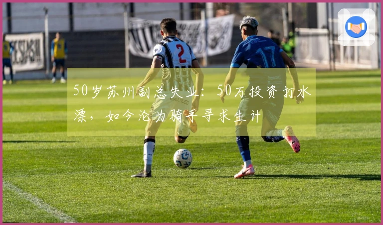 50岁苏州副总失业：50万投资打水漂，如今沦为骑手寻求生计