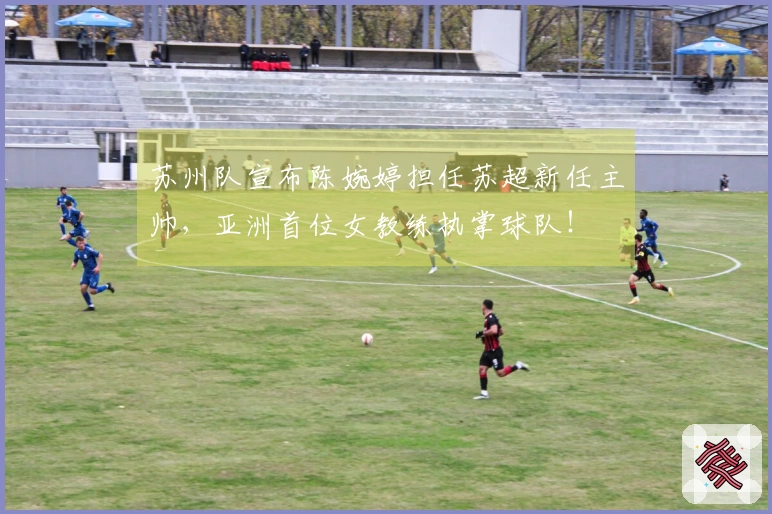 苏州队宣布陈婉婷担任苏超新任主帅，亚洲首位女教练执掌球队！
