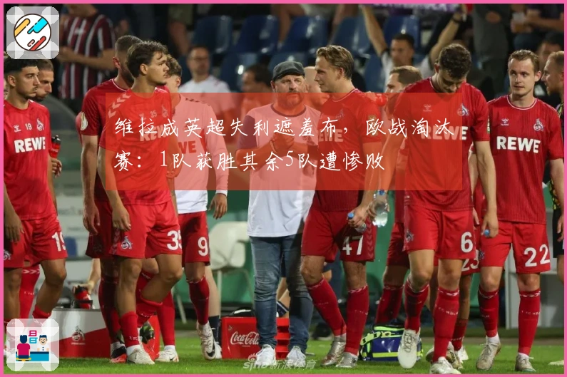 维拉成英超失利遮羞布，欧战淘汰赛：1队获胜其余5队遭惨败