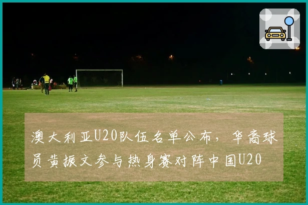 澳大利亚U20队伍名单公布,华裔球员黄振文参与热身赛对阵中国U20