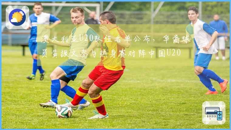 澳大利亚U20队伍名单公布，华裔球员黄振文参与热身赛对阵中国U20