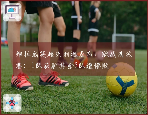 维拉成英超失利遮羞布,欧战淘汰赛:1队获胜其余5队遭惨败