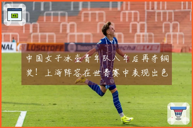 中国女子冰壶青年队八年后再夺铜奖！上海阵容在世青赛中表现出色