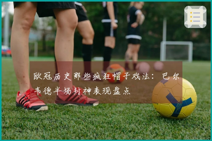 欧冠历史那些疯狂帽子戏法：巴尔韦德半场封神表现盘点