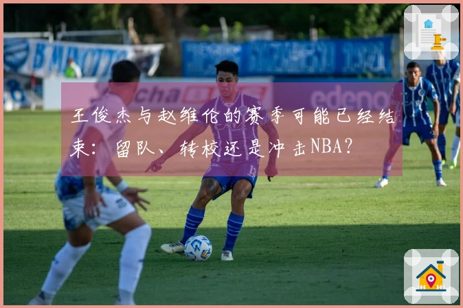 王俊杰与赵维伦的赛季可能已经结束：留队、转校还是冲击NBA？