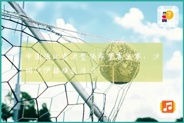 中国德比首次登场希望赛决赛，沙姆沙伊赫焕发活力！