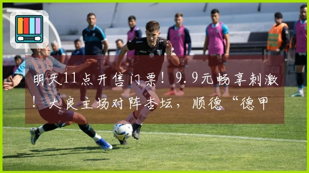 明天11点开售门票！9.9元畅享刺激！大良主场对阵杏坛，顺德“德甲”荣耀待你见证！