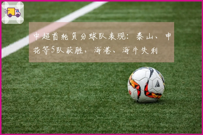 中超首轮负分球队表现：泰山、申花等5队获胜，海港、海牛失利