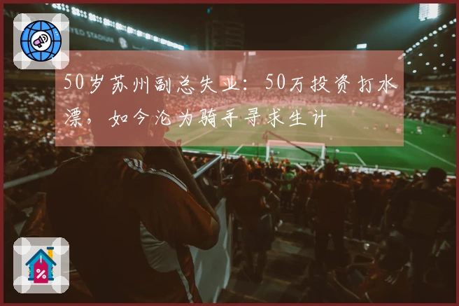 50岁苏州副总失业：50万投资打水漂，如今沦为骑手寻求生计