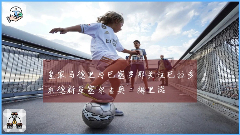 皇家马德里与巴塞罗那关注巴拉多利德新星塞尔吉奥·梅里诺